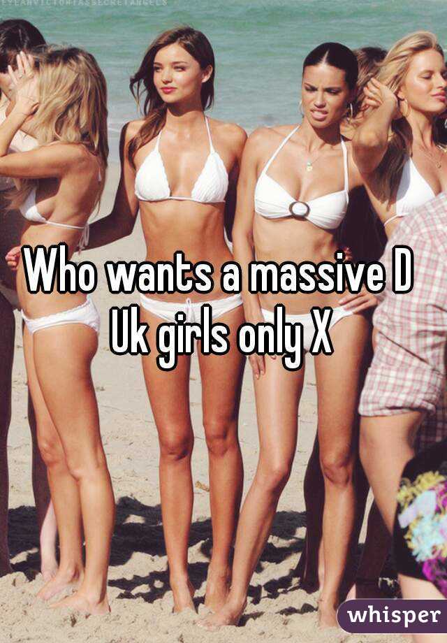 Who wants a massive D 
Uk girls only X