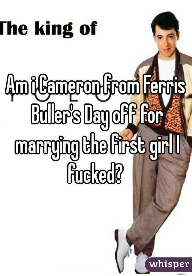 Am i Cameron from Ferris Buller's Day off for marrying the first girl I fucked? 