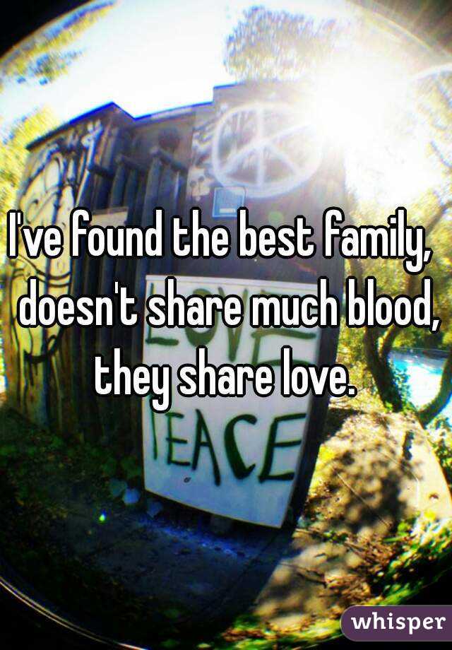 I've found the best family,  doesn't share much blood, they share love. 