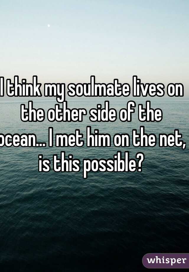 I think my soulmate lives on the other side of the ocean... I met him on the net, is this possible?