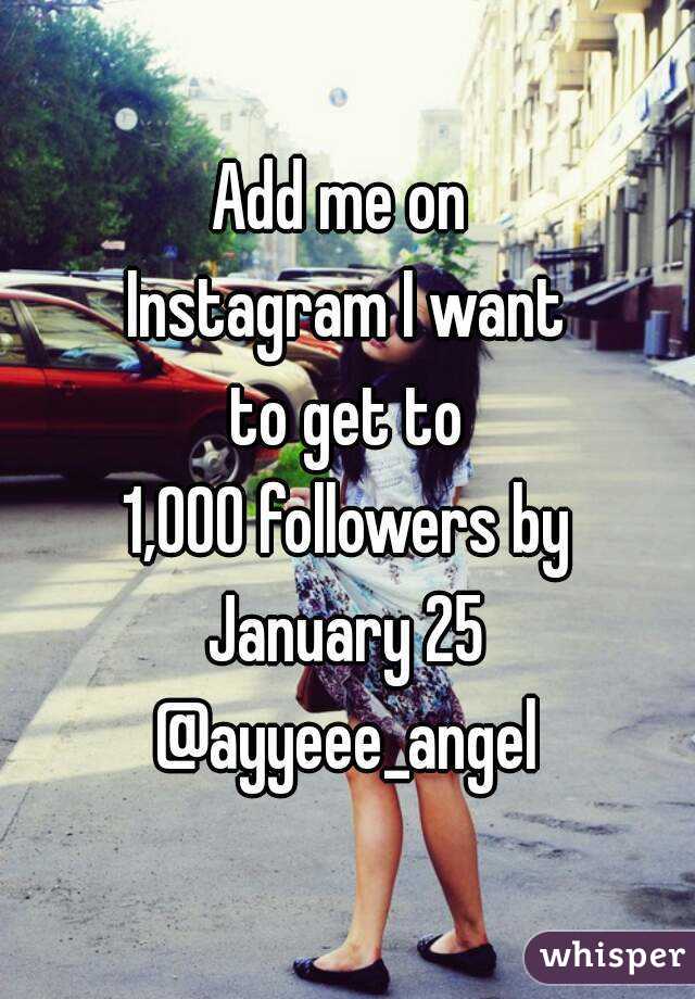 Add me on 
Instagram I want
 to get to 
1,000 followers by
 January 25 
@ayyeee_angel
