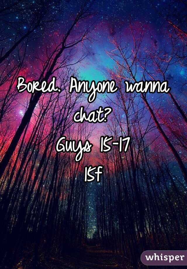 Bored. Anyone wanna chat? 
Guys 15-17
15f