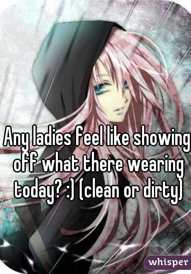 Any ladies feel like showing off what there wearing today? :) (clean or dirty)