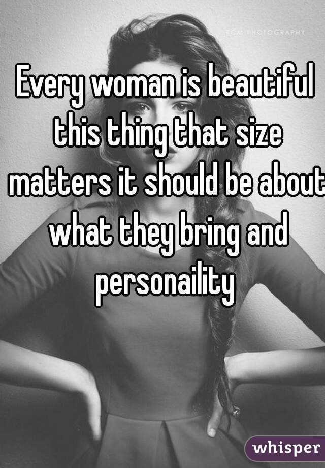 Every woman is beautiful this thing that size matters it should be about what they bring and personaility 
