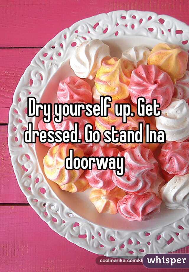Dry yourself up. Get dressed. Go stand Ina doorway 