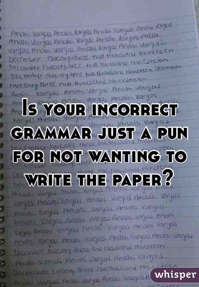 Is your incorrect grammar just a pun for not wanting to write the paper?
