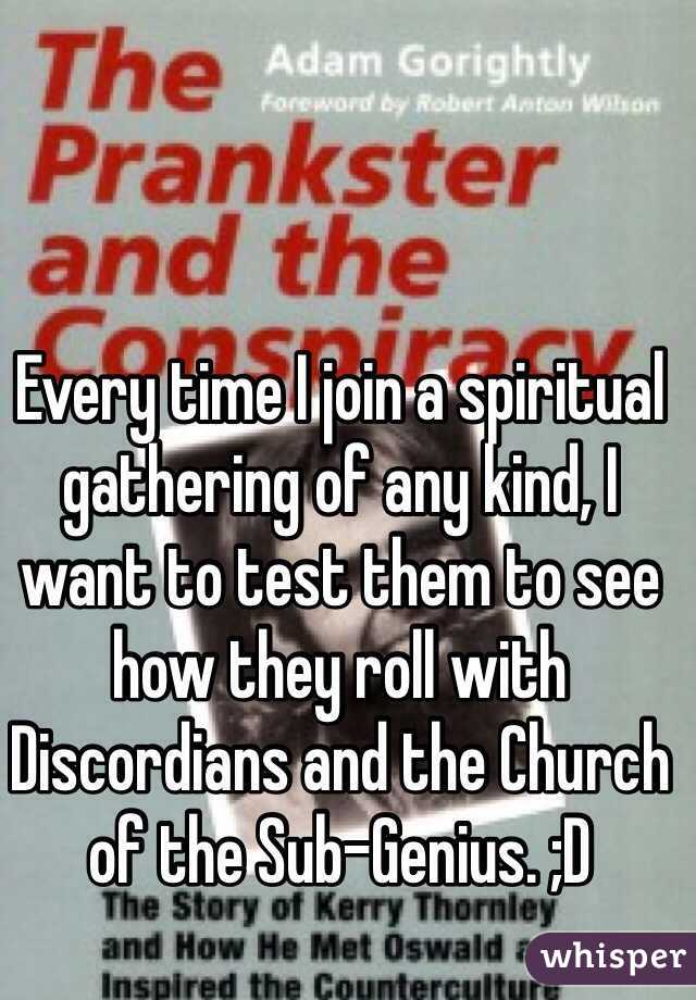 Every time I join a spiritual gathering of any kind, I want to test them to see how they roll with Discordians and the Church of the Sub-Genius. ;D