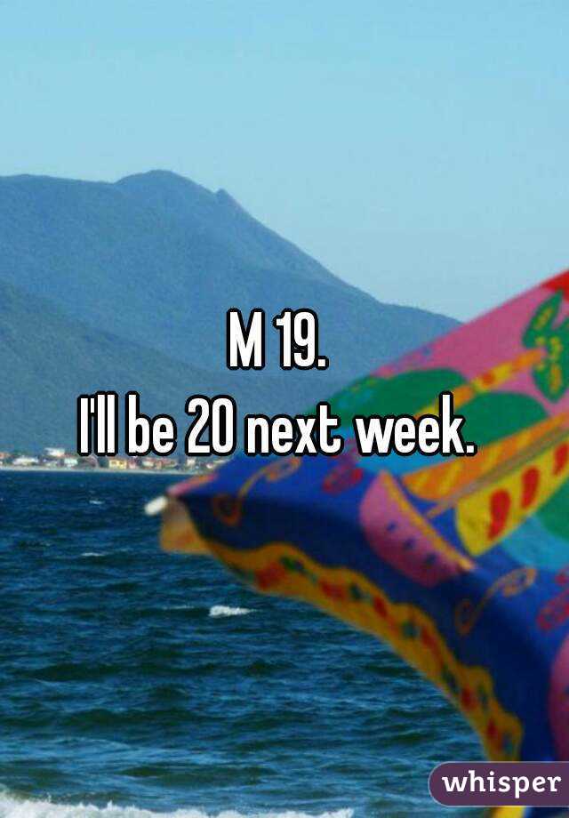 M 19. 
I'll be 20 next week. 