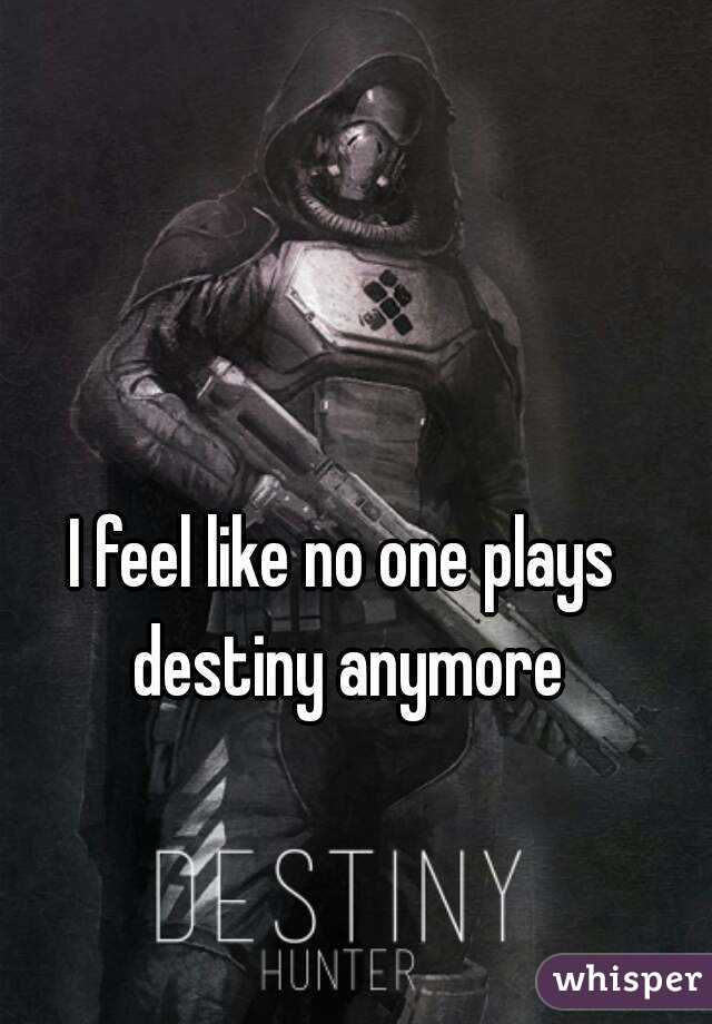 I feel like no one plays destiny anymore