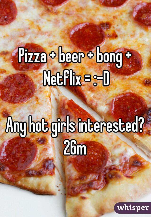 Pizza + beer + bong + Netflix = :-D

Any hot girls interested?
26m