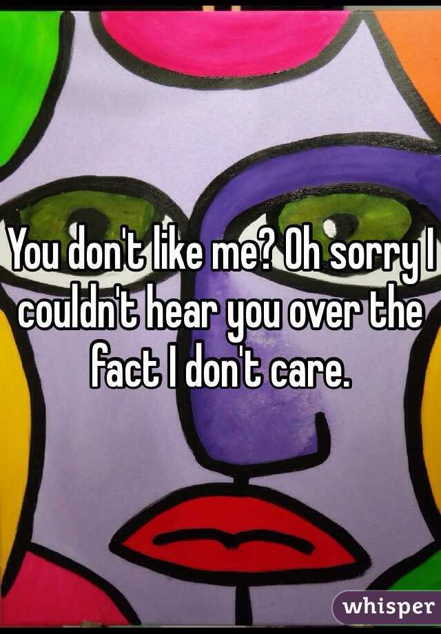 You don't like me? Oh sorry I couldn't hear you over the fact I don't care. 
