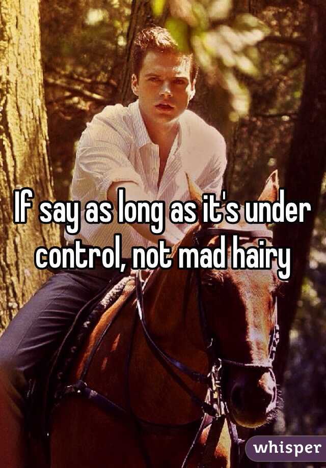 If say as long as it's under control, not mad hairy 