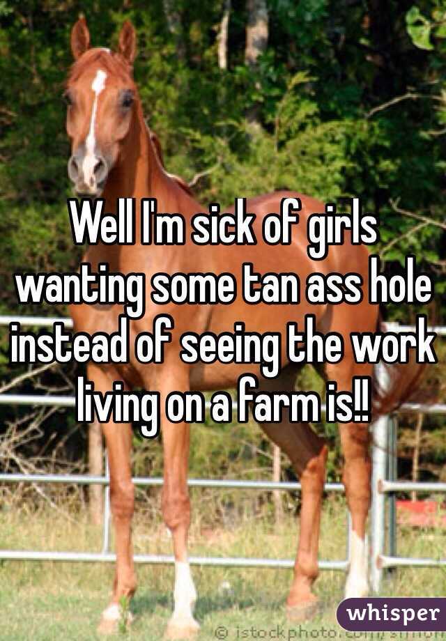 Well I'm sick of girls wanting some tan ass hole instead of seeing the work living on a farm is!!
