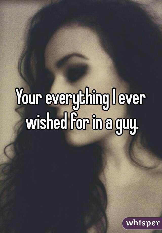 Your everything I ever wished for in a guy.