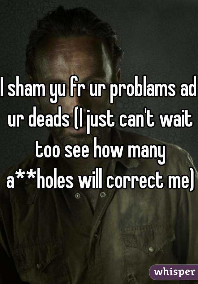 I sham yu fr ur problams ad ur deads (I just can't wait too see how many a**holes will correct me)
