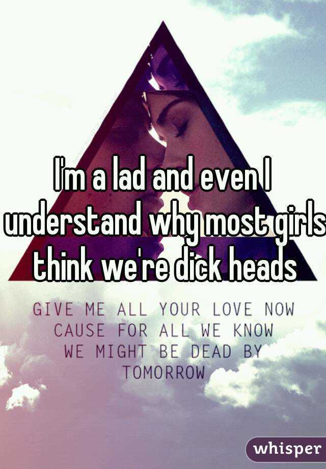 I'm a lad and even I understand why most girls think we're dick heads