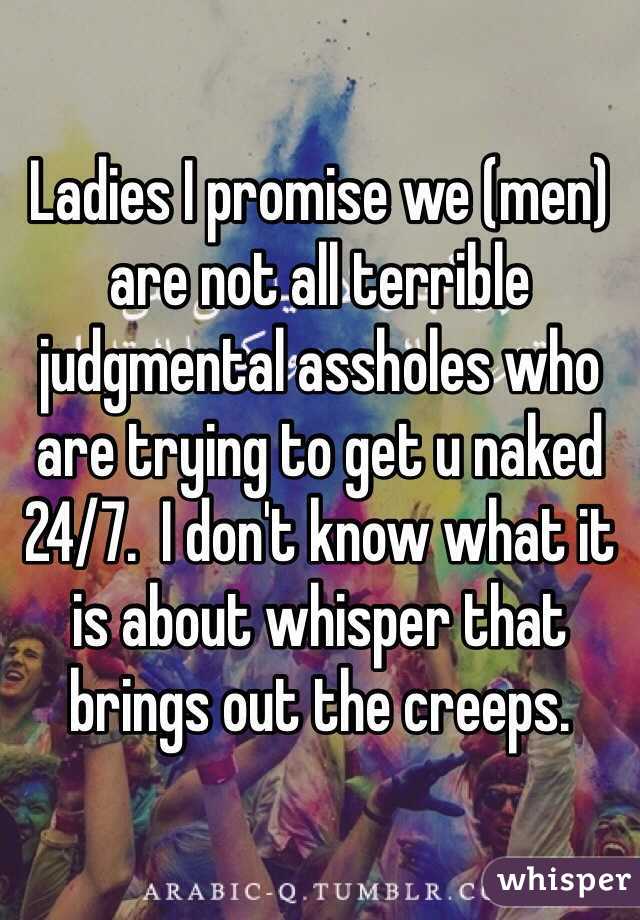 Ladies I promise we (men) are not all terrible judgmental assholes who are trying to get u naked 24/7.  I don't know what it is about whisper that brings out the creeps. 