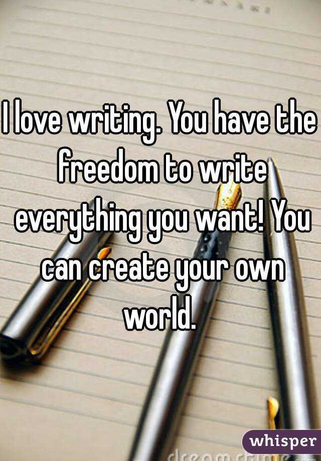 I love writing. You have the freedom to write everything you want! You can create your own world. 