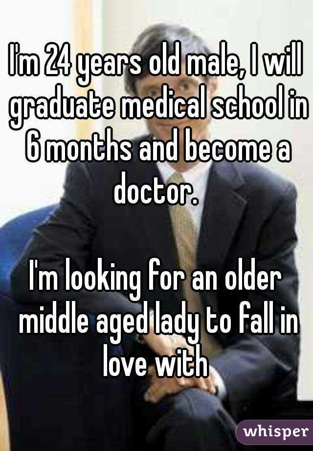 I'm 24 years old male, I will graduate medical school in 6 months and become a doctor. 

I'm looking for an older middle aged lady to fall in love with 