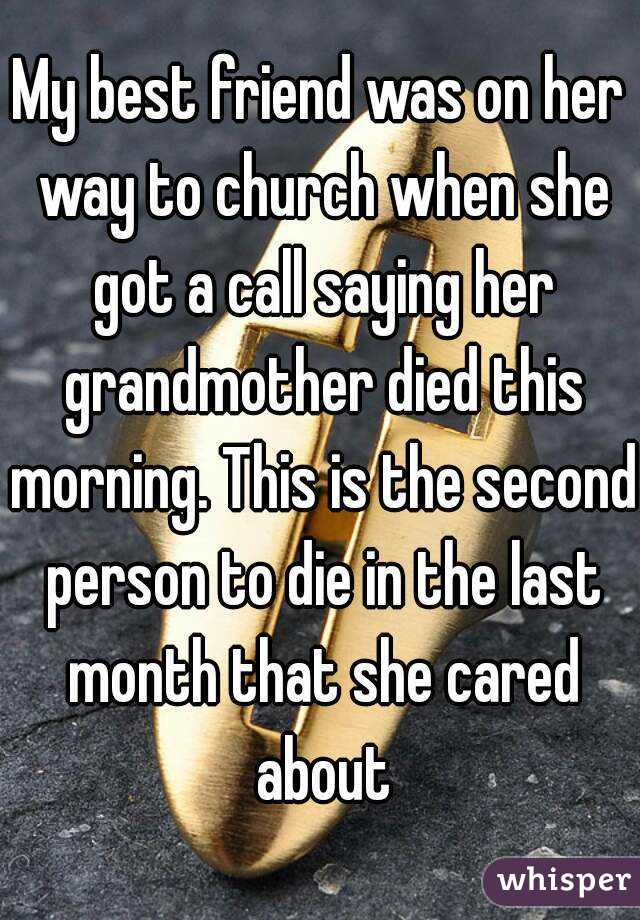 My best friend was on her way to church when she got a call saying her grandmother died this morning. This is the second person to die in the last month that she cared about