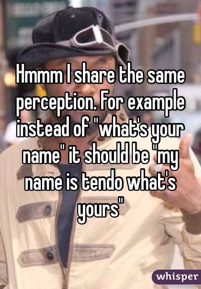 Hmmm I share the same perception. For example instead of "what's your name" it should be "my name is tendo what's yours"