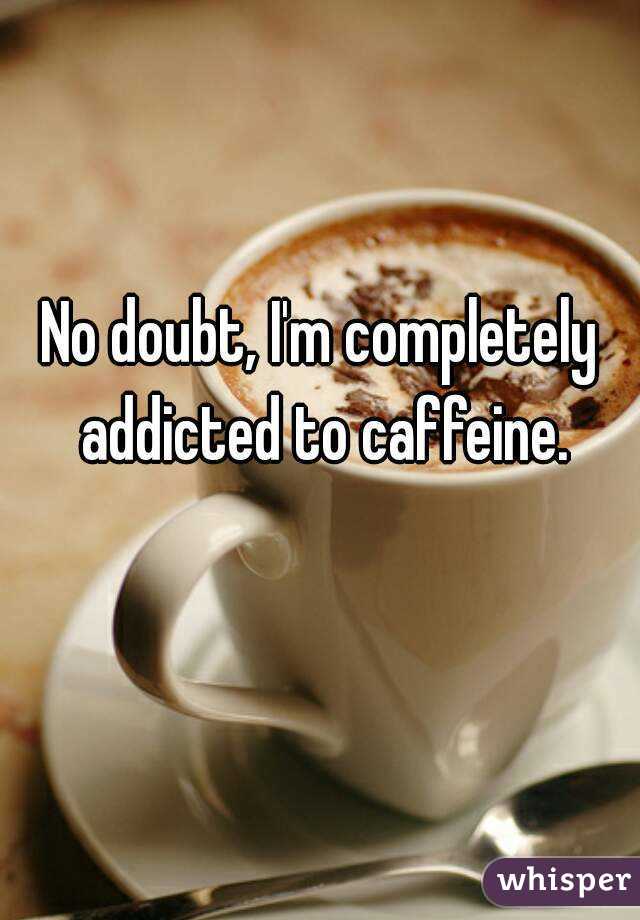 No doubt, I'm completely addicted to caffeine.