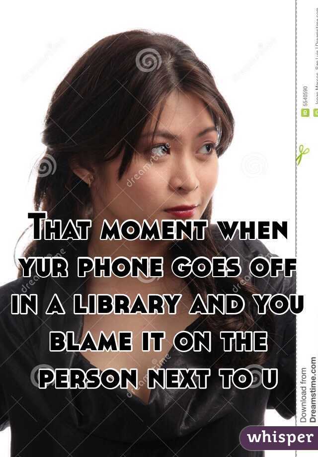 That moment when yur phone goes off in a library and you blame it on the person next to u 