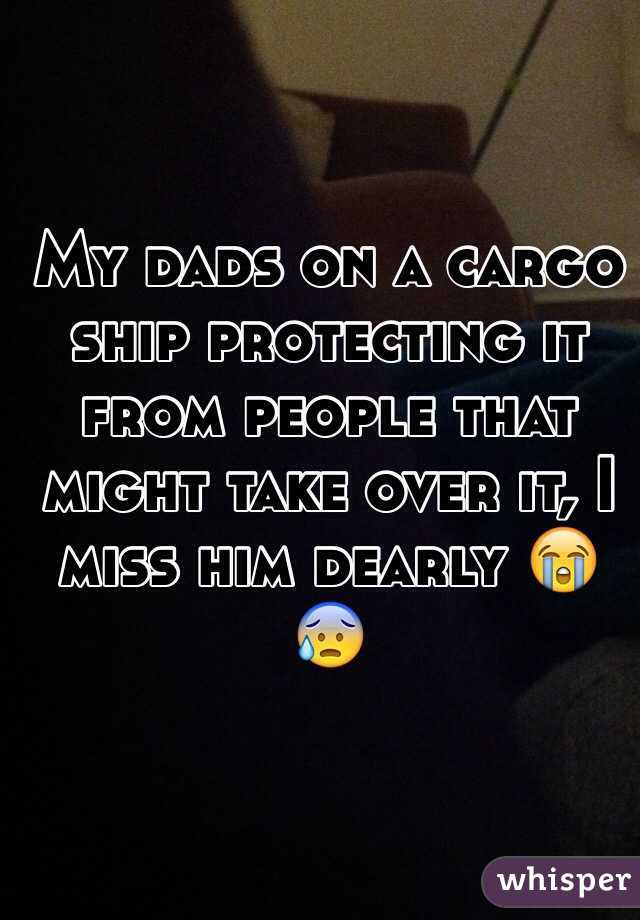 My dads on a cargo ship protecting it from people that might take over it, I miss him dearly 😭😰