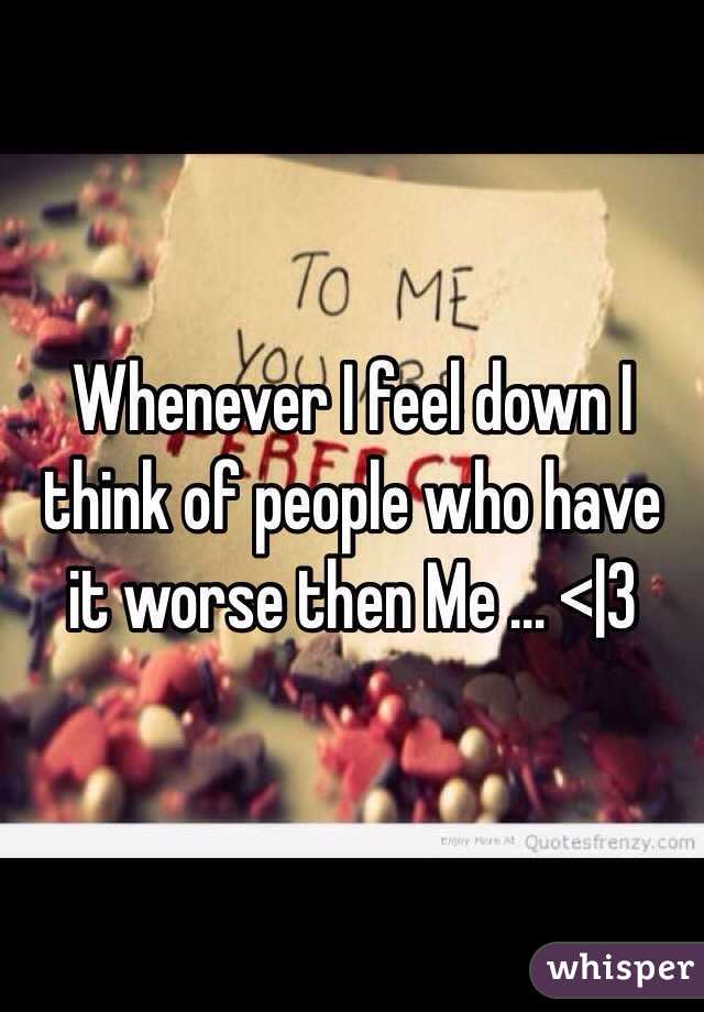 Whenever I feel down I think of people who have it worse then Me … <|3 