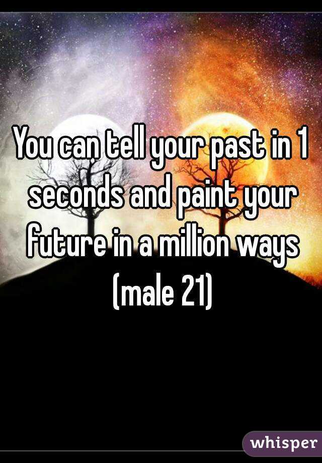 You can tell your past in 1 seconds and paint your future in a million ways (male 21)
