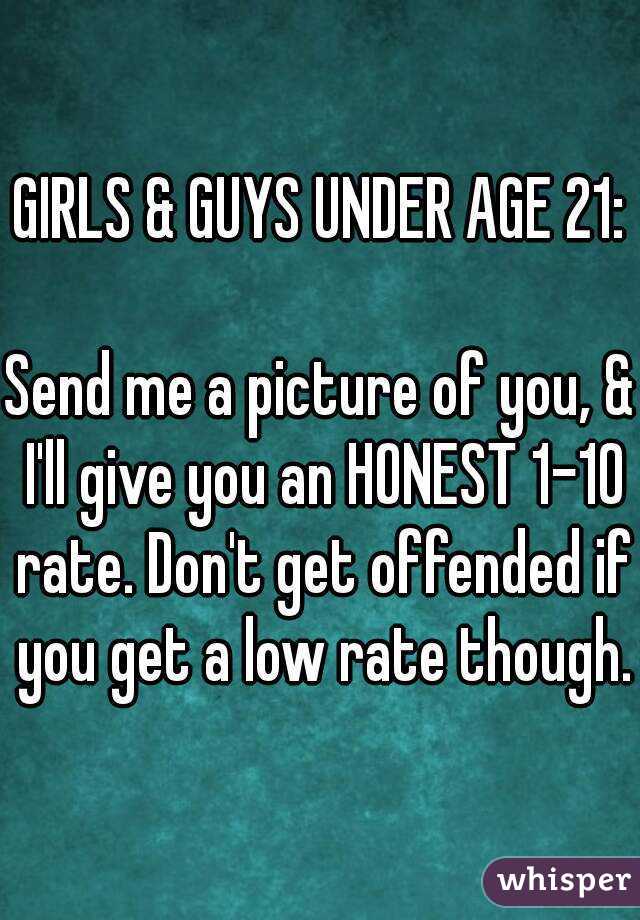 GIRLS & GUYS UNDER AGE 21:

Send me a picture of you, & I'll give you an HONEST 1-10 rate. Don't get offended if you get a low rate though.
