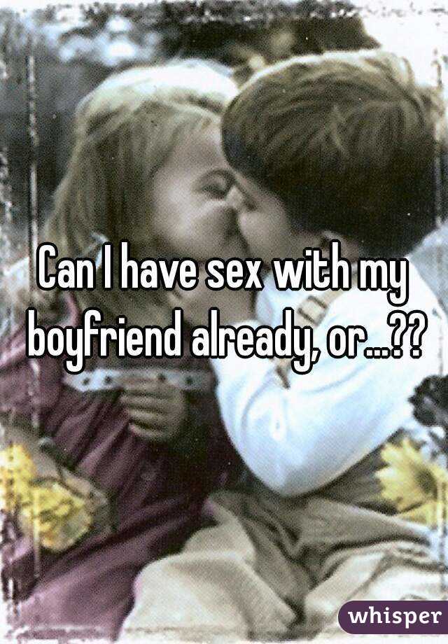 Can I have sex with my boyfriend already, or...??