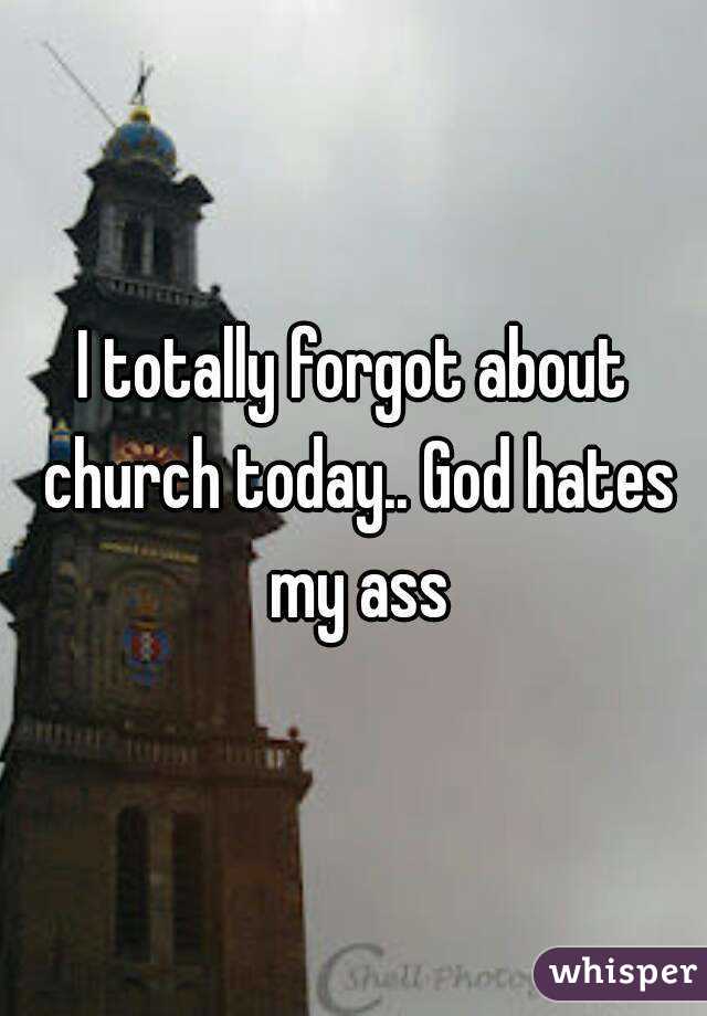I totally forgot about church today.. God hates my ass