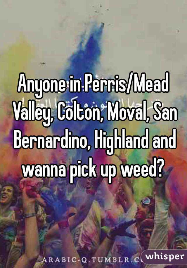 Anyone in Perris/Mead Valley, Colton, Moval, San Bernardino, Highland and wanna pick up weed? 