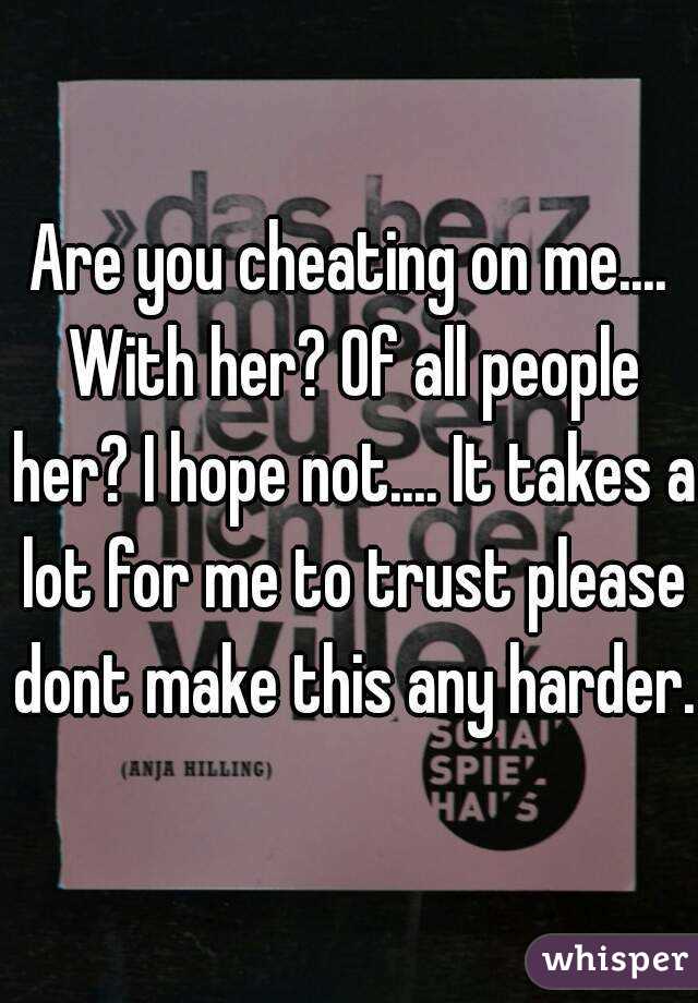 Are you cheating on me.... With her? Of all people her? I hope not.... It takes a lot for me to trust please dont make this any harder.