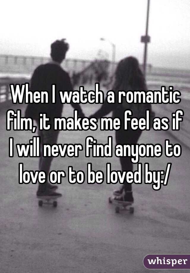 When I watch a romantic film, it makes me feel as if I will never find anyone to love or to be loved by:/