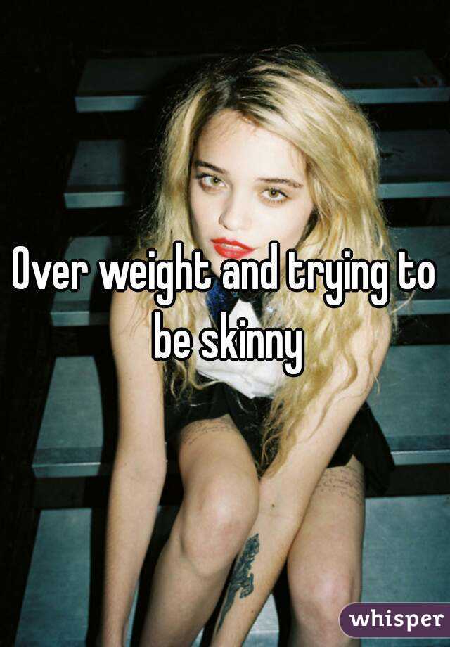 Over weight and trying to be skinny