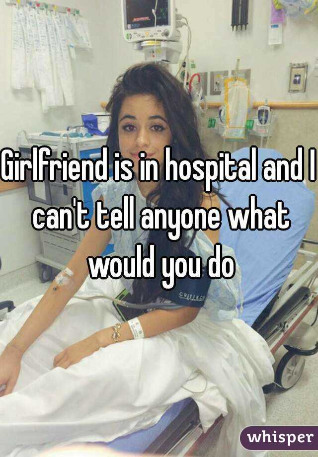 Girlfriend is in hospital and I can't tell anyone what would you do