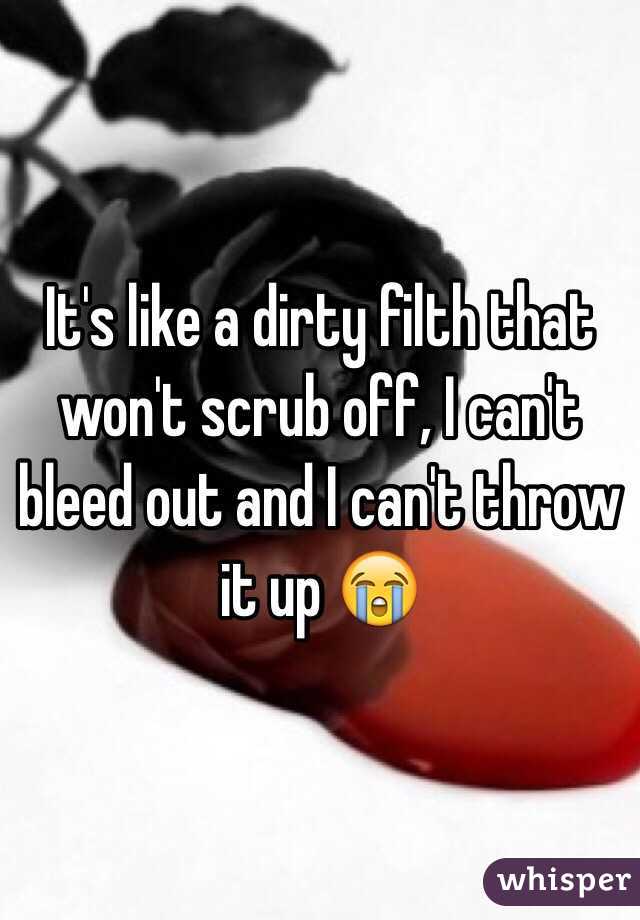 It's like a dirty filth that won't scrub off, I can't bleed out and I can't throw it up 😭