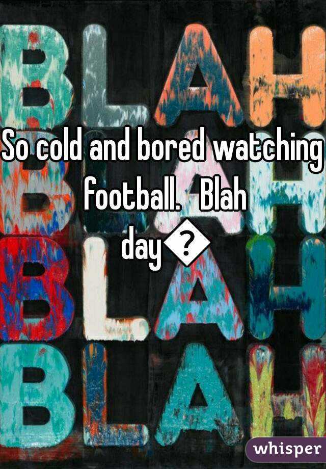So cold and bored watching football.   Blah day😒