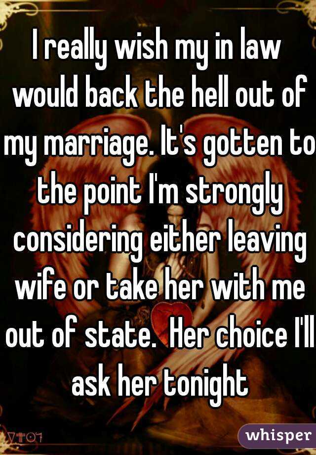 I really wish my in law would back the hell out of my marriage. It's gotten to the point I'm strongly considering either leaving wife or take her with me out of state.  Her choice I'll ask her tonight
