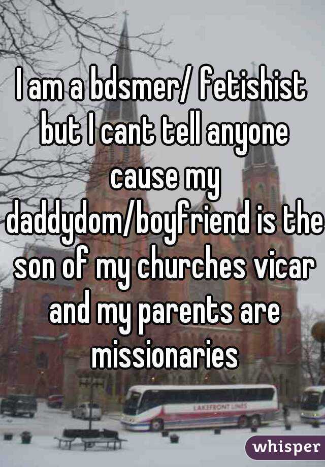 I am a bdsmer/ fetishist but I cant tell anyone cause my daddydom/boyfriend is the son of my churches vicar and my parents are missionaries