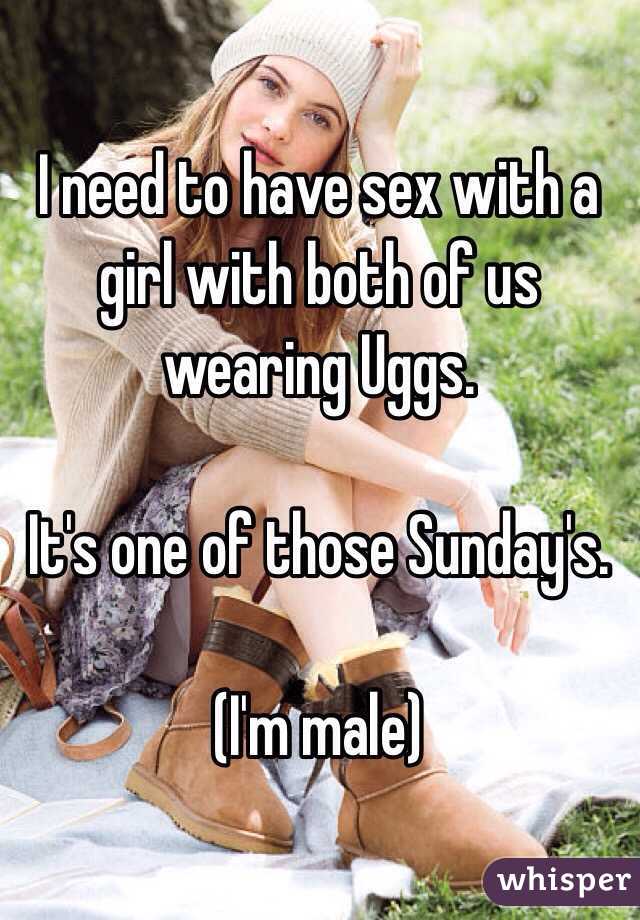 I need to have sex with a girl with both of us wearing Uggs. 

It's one of those Sunday's. 

(I'm male) 