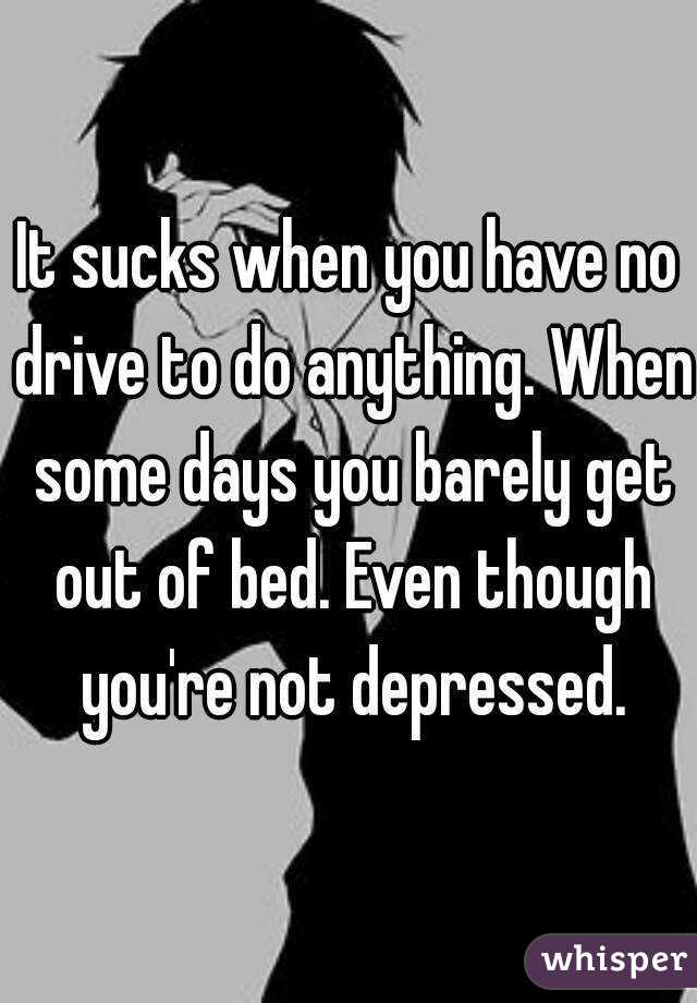 It sucks when you have no drive to do anything. When some days you barely get out of bed. Even though you're not depressed.