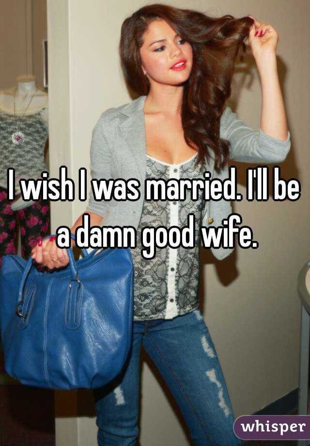 I wish I was married. I'll be a damn good wife.