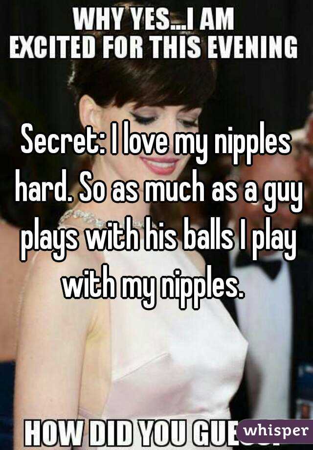 Secret: I love my nipples hard. So as much as a guy plays with his balls I play with my nipples.  