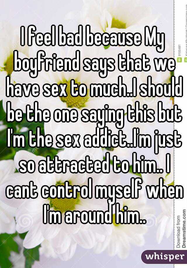 I feel bad because My boyfriend says that we have sex to much..I should be the one saying this but I'm the sex addict..I'm just so attracted to him.. I cant control myself when I'm around him..