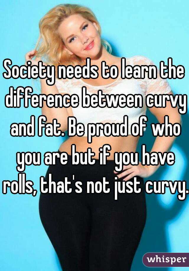 Society needs to learn the difference between curvy and fat. Be proud of who you are but if you have rolls, that's not just curvy.