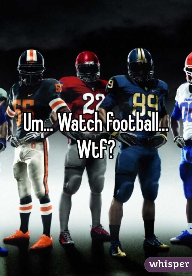 Um... Watch football... Wtf?