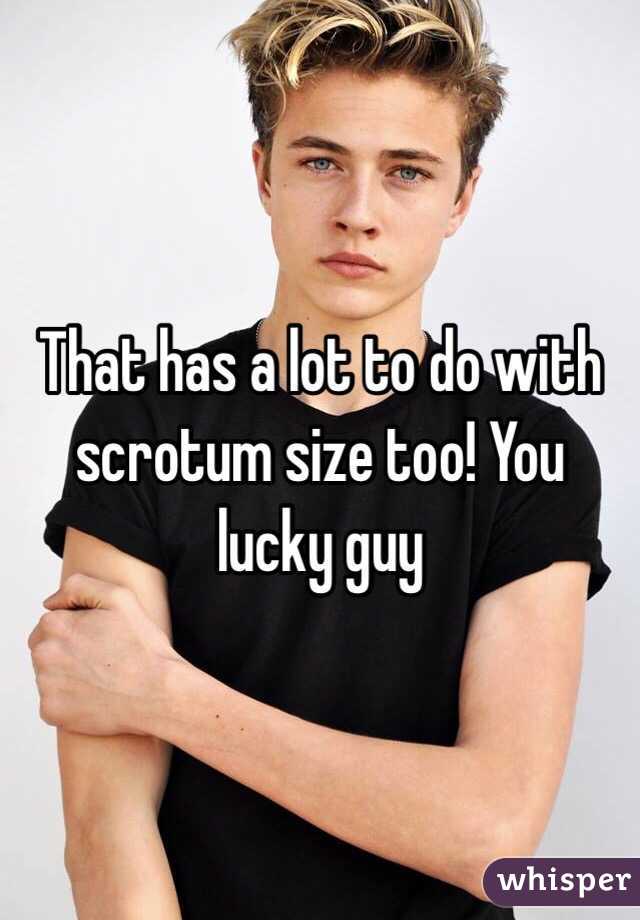 That has a lot to do with scrotum size too! You lucky guy
